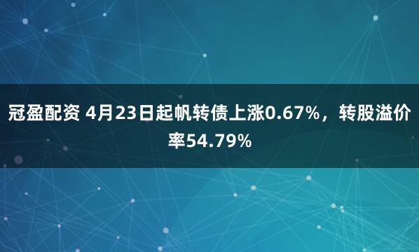 冠盈配资 4月23日起帆转债上涨0.67%，转股溢价率54.79%