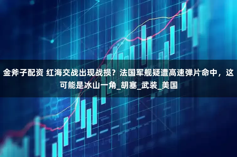 金斧子配资 红海交战出现战损？法国军舰疑遭高速弹片命中，这可能是冰山一角_胡塞_武装_美国
