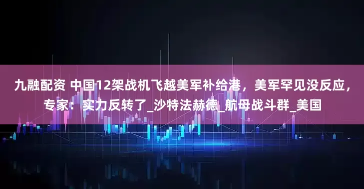 九融配资 中国12架战机飞越美军补给港，美军罕见没反应，专家：实力反转了_沙特法赫德_航母战斗群_美国