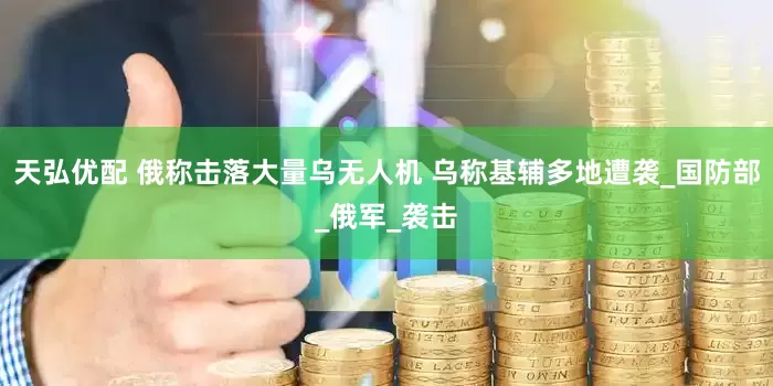 天弘优配 俄称击落大量乌无人机 乌称基辅多地遭袭_国防部_俄军_袭击