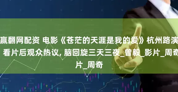 赢翻网配资 电影《苍茫的天涯是我的爱》杭州路演, 看片后观众热议, 脑回旋三天三夜_曾毅_影片_周奇