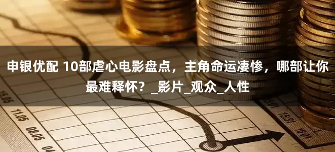 申银优配 10部虐心电影盘点，主角命运凄惨，哪部让你最难释怀？_影片_观众_人性
