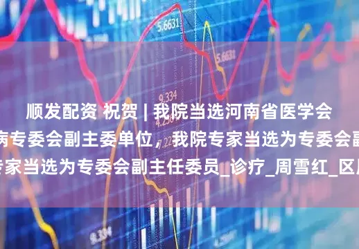 顺发配资 祝贺 | 我院当选河南省医学会骨质疏松与骨矿盐疾病专委会副主委单位，我院专家当选为专委会副主任委员_诊疗_周雪红_区周雪