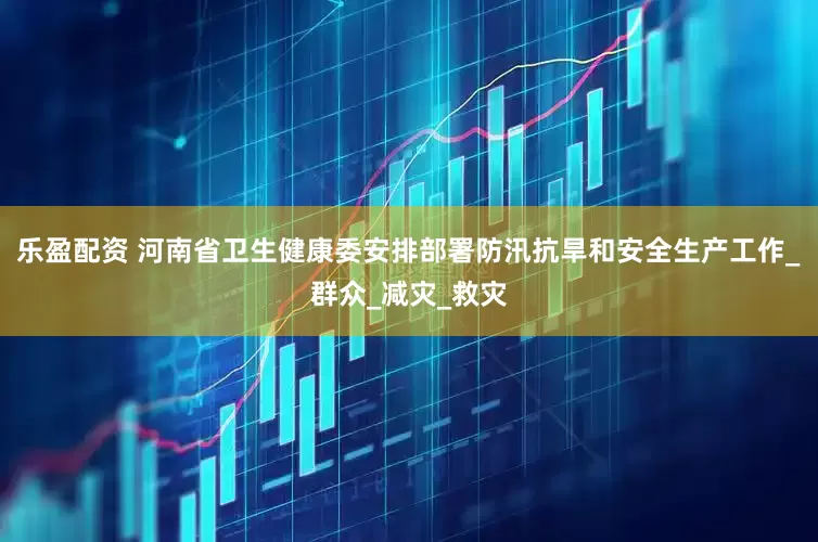 乐盈配资 河南省卫生健康委安排部署防汛抗旱和安全生产工作_群众_减灾_救灾
