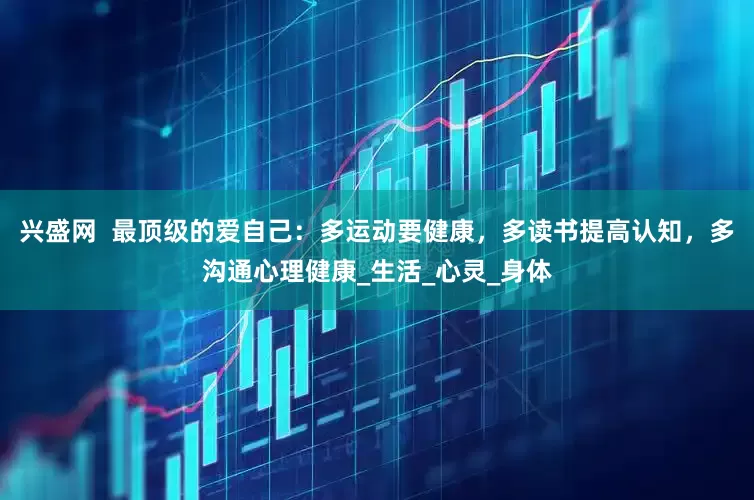 兴盛网  最顶级的爱自己：多运动要健康，多读书提高认知，多沟通心理健康_生活_心灵_身体