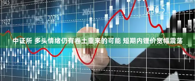 中证所 多头情绪仍有卷土重来的可能 短期内锂价宽幅震荡