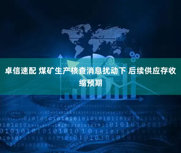 卓信速配 煤矿生产核查消息扰动下 后续供应存收缩预期