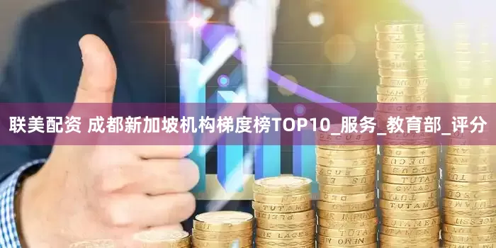 联美配资 成都新加坡机构梯度榜TOP10_服务_教育部_评分