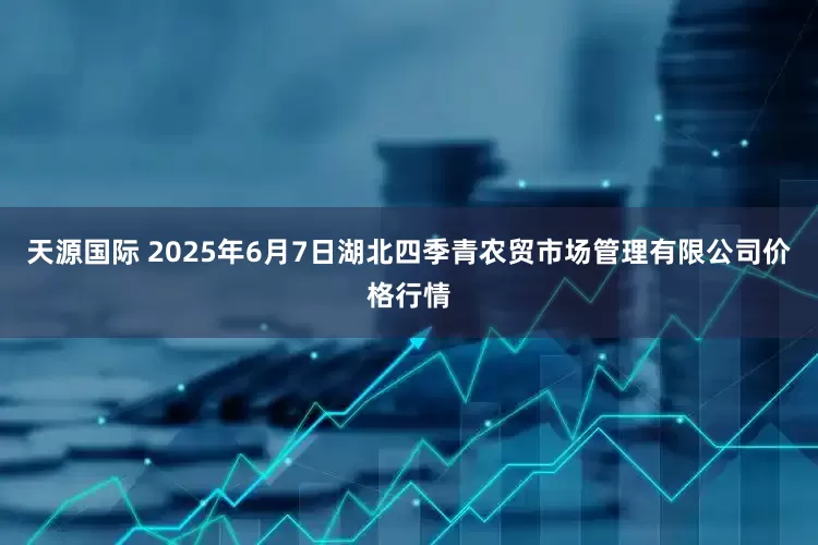 天源国际 2025年6月7日湖北四季青农贸市场管理有限公司价格行情