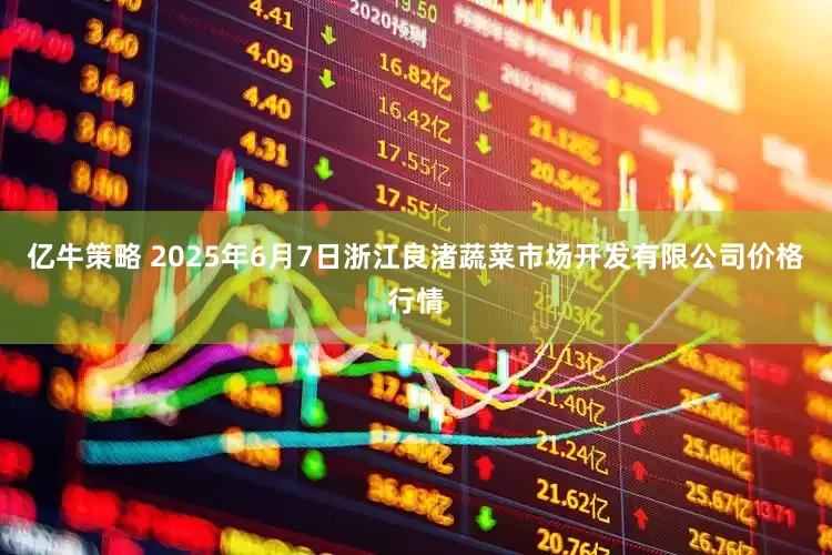 亿牛策略 2025年6月7日浙江良渚蔬菜市场开发有限公司价格行情
