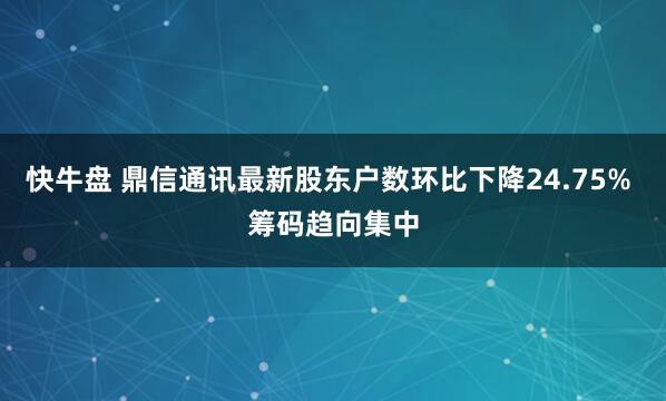 快牛盘 鼎信通讯最新股东户数环比下降24.75% 筹码趋向集中