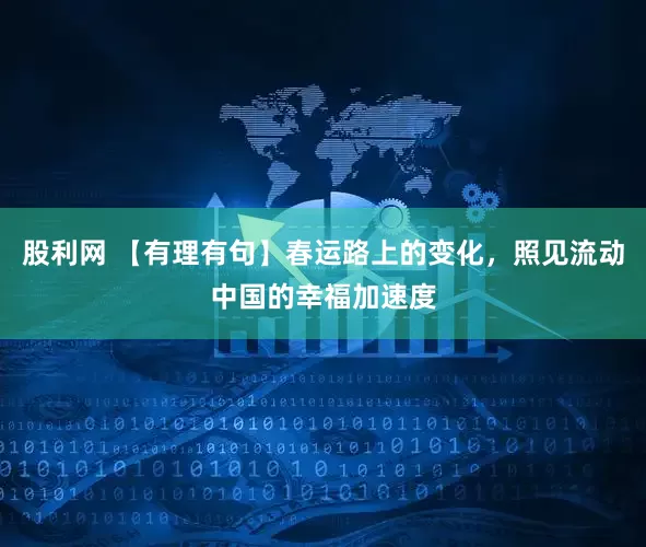 股利网 【有理有句】春运路上的变化，照见流动中国的幸福加速度