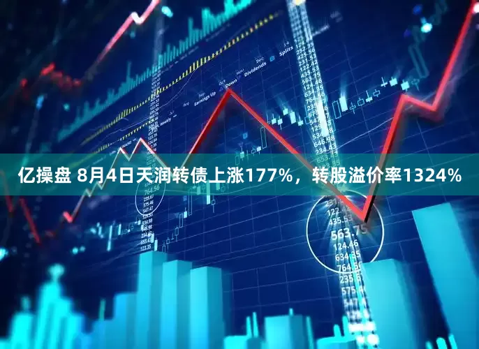 亿操盘 8月4日天润转债上涨177%，转股溢价率1324%