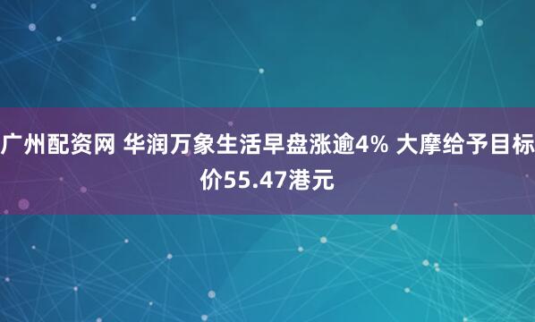 广州配资网 华润万象生活早盘涨逾4% 大摩给予目标价55.47港元