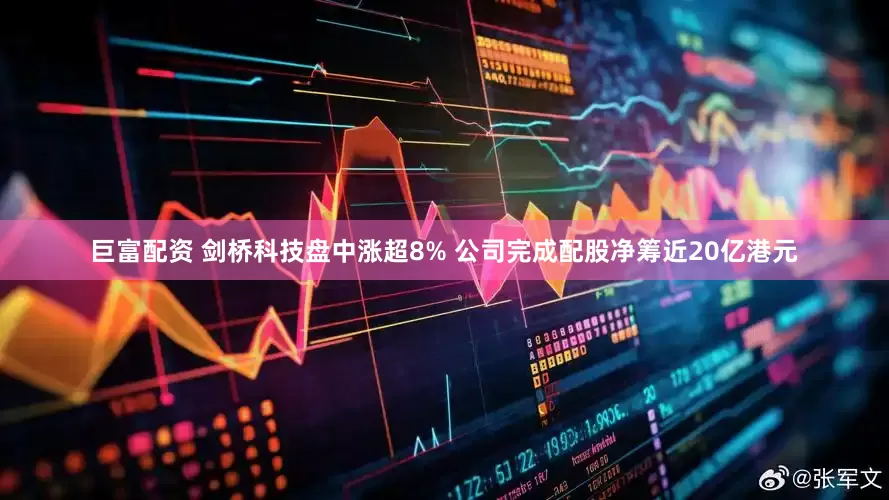 巨富配资 剑桥科技盘中涨超8% 公司完成配股净筹近20亿港元