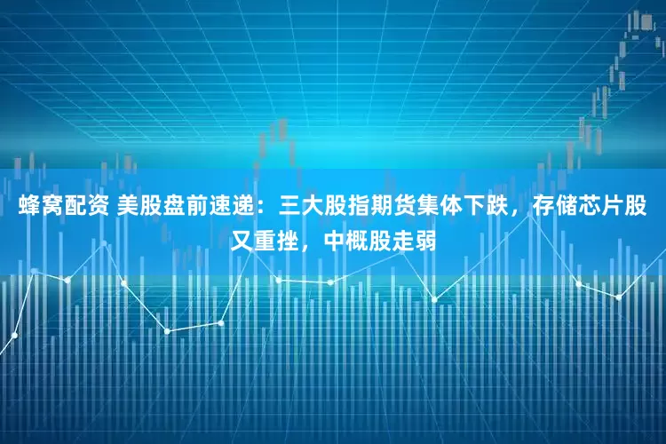 蜂窝配资 美股盘前速递：三大股指期货集体下跌，存储芯片股又重挫，中概股走弱